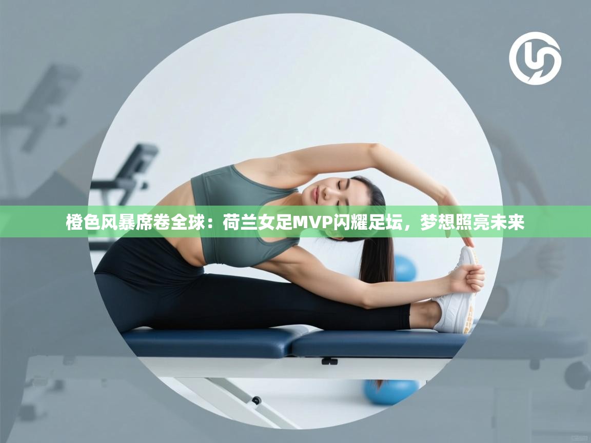 橙色风暴席卷全球:荷兰女足MVP闪耀足坛,梦想照亮未来 第1张