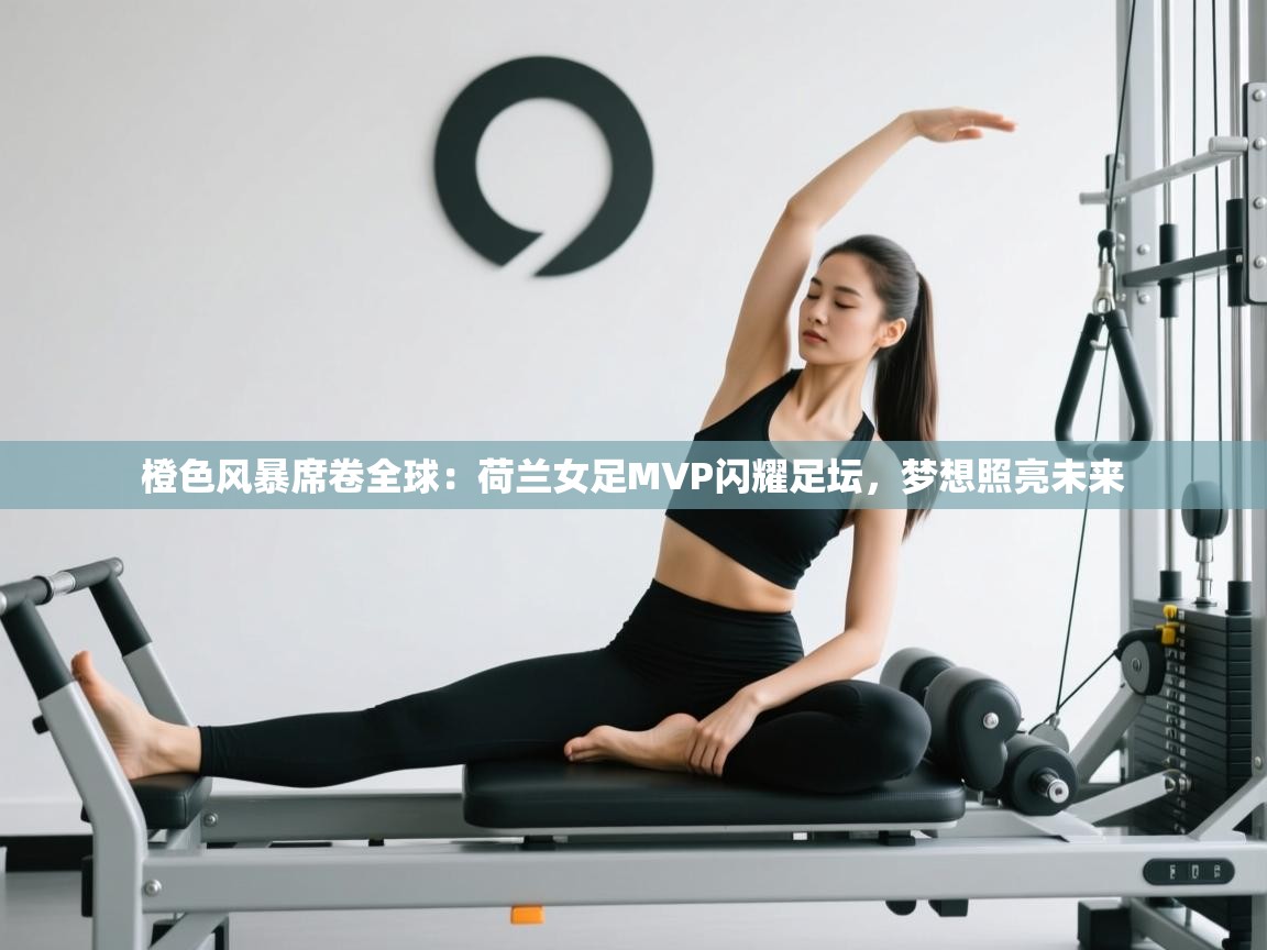 橙色风暴席卷全球:荷兰女足MVP闪耀足坛,梦想照亮未来 第2张