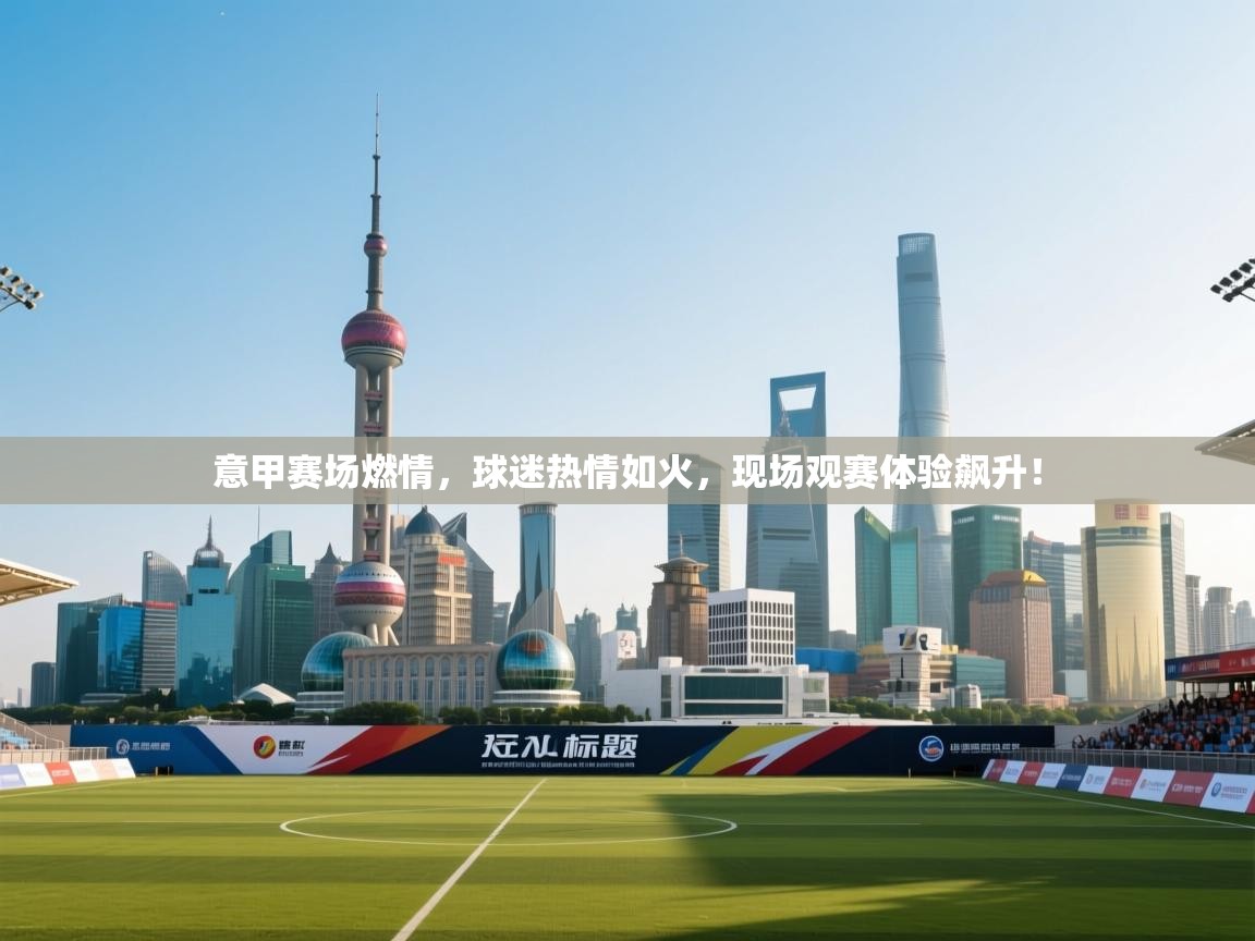 意甲赛场燃情，球迷热情如火，现场观赛体验飙升！  第1张