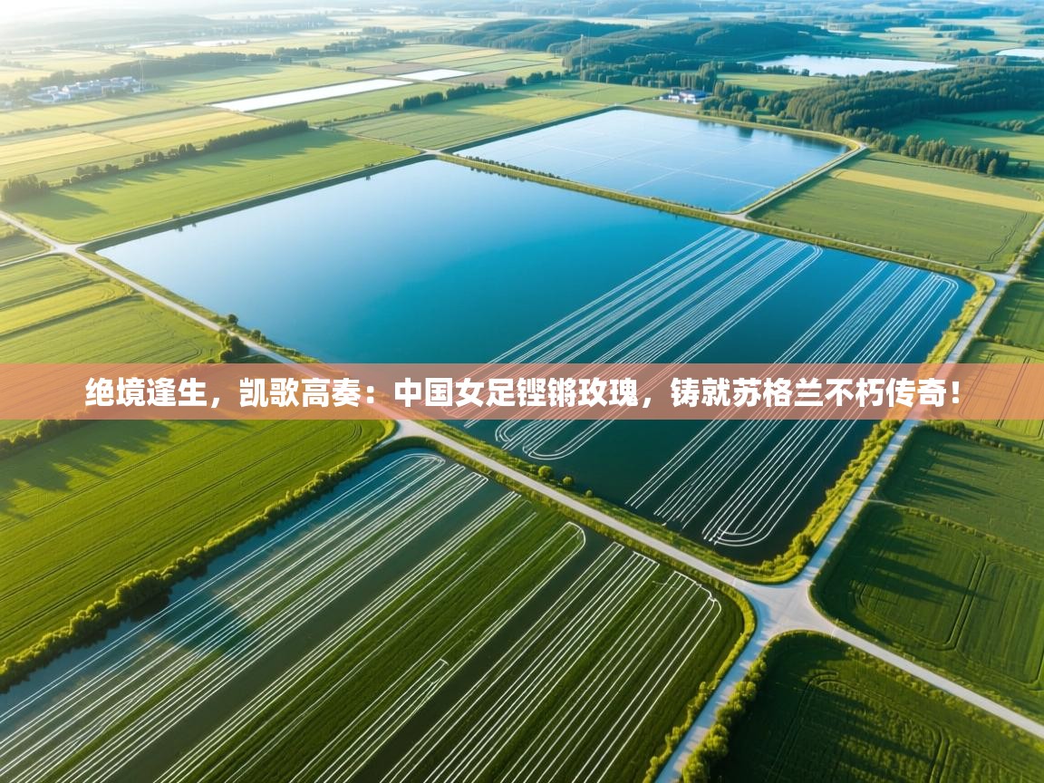 绝境逢生,凯歌高奏:中国女足铿锵玫瑰,铸就苏格兰不朽传奇! 第1张