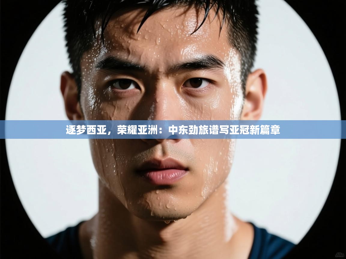 逐梦西亚，荣耀亚洲：中东劲旅谱写亚冠新篇章  第2张