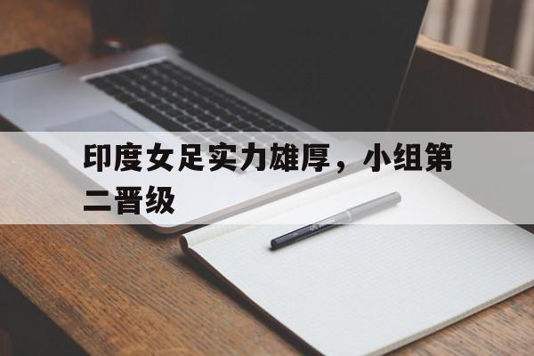 开云体育官网-包含印度女足实力雄厚，小组第二晋级的词条