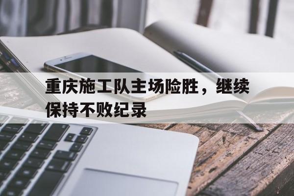 开云体育官网-关于重庆施工队主场险胜，继续保持不败纪录的信息
